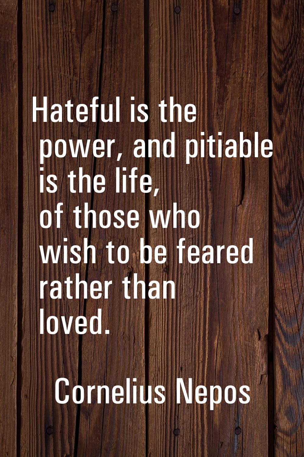 Hateful is the power, and pitiable is the life, of those who wish to be feared rather than loved.