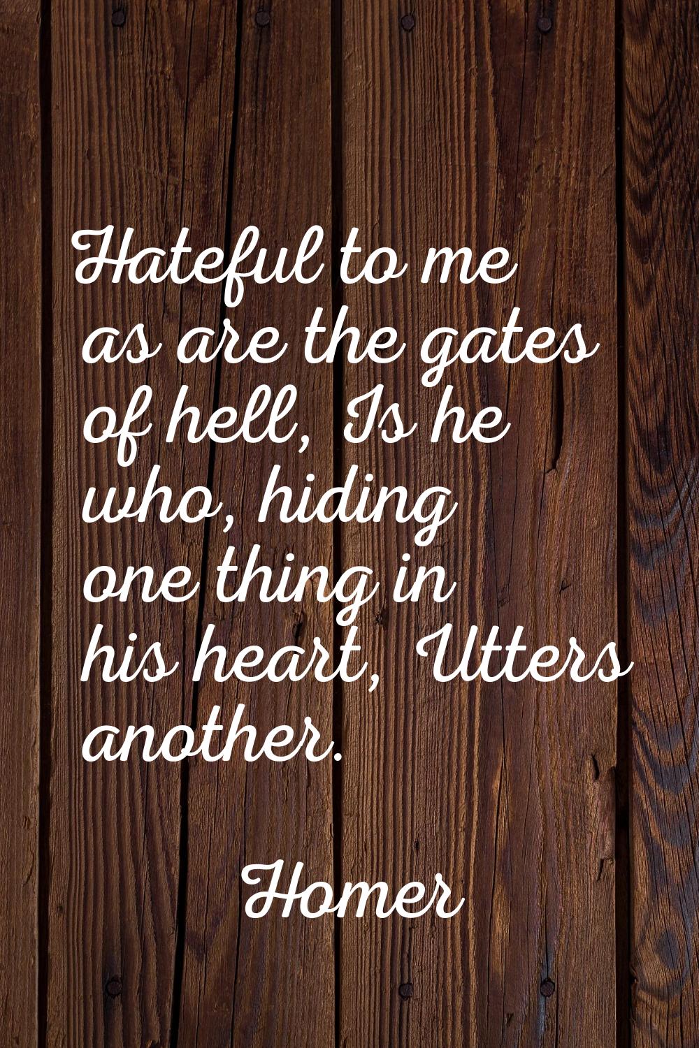 Hateful to me as are the gates of hell, Is he who, hiding one thing in his heart, Utters another.