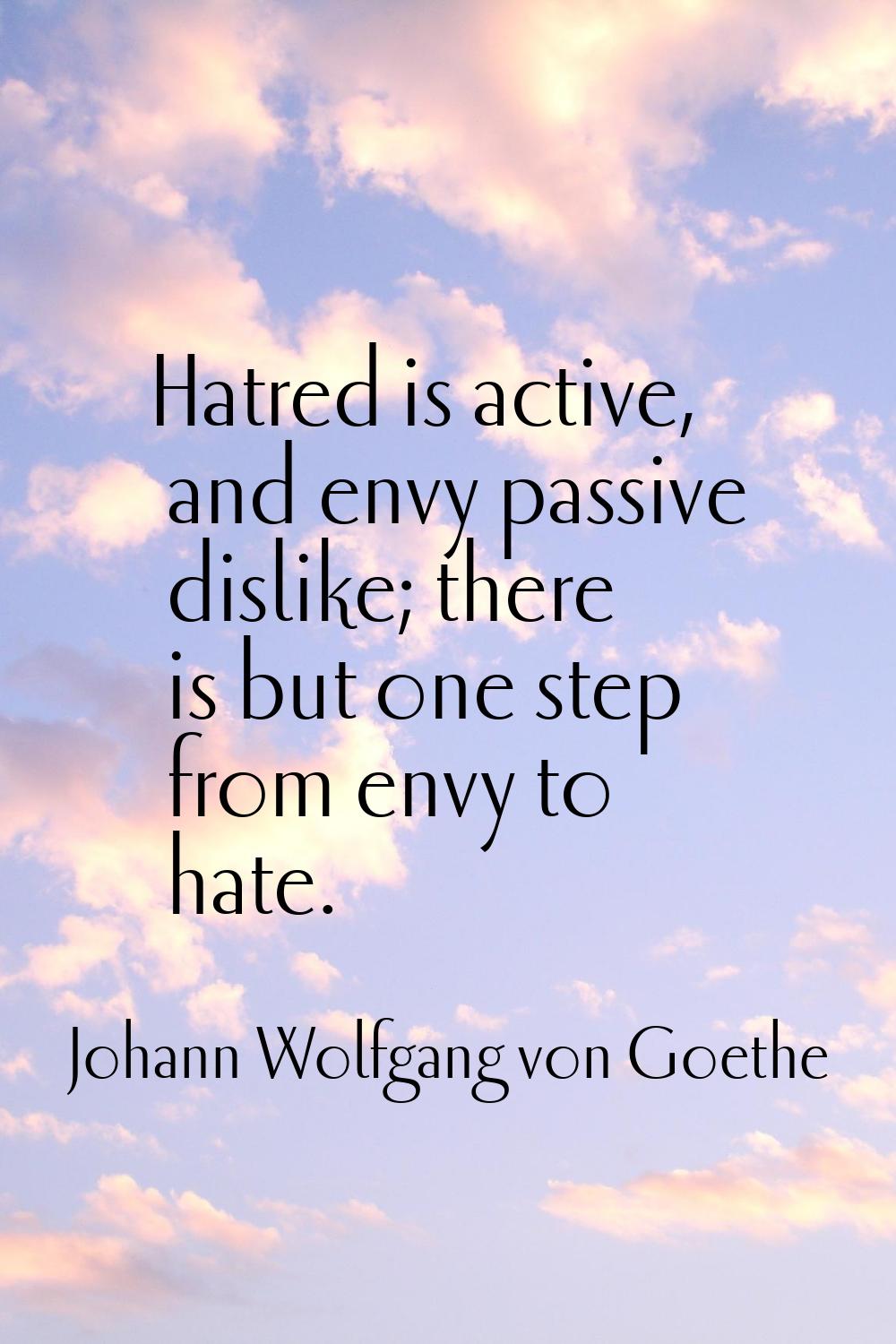 Hatred is active, and envy passive dislike; there is but one step from envy to hate.