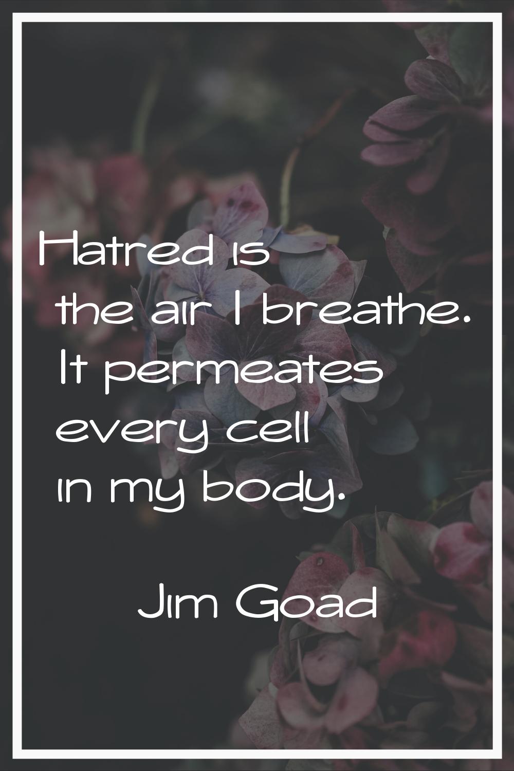 Hatred is the air I breathe. It permeates every cell in my body.