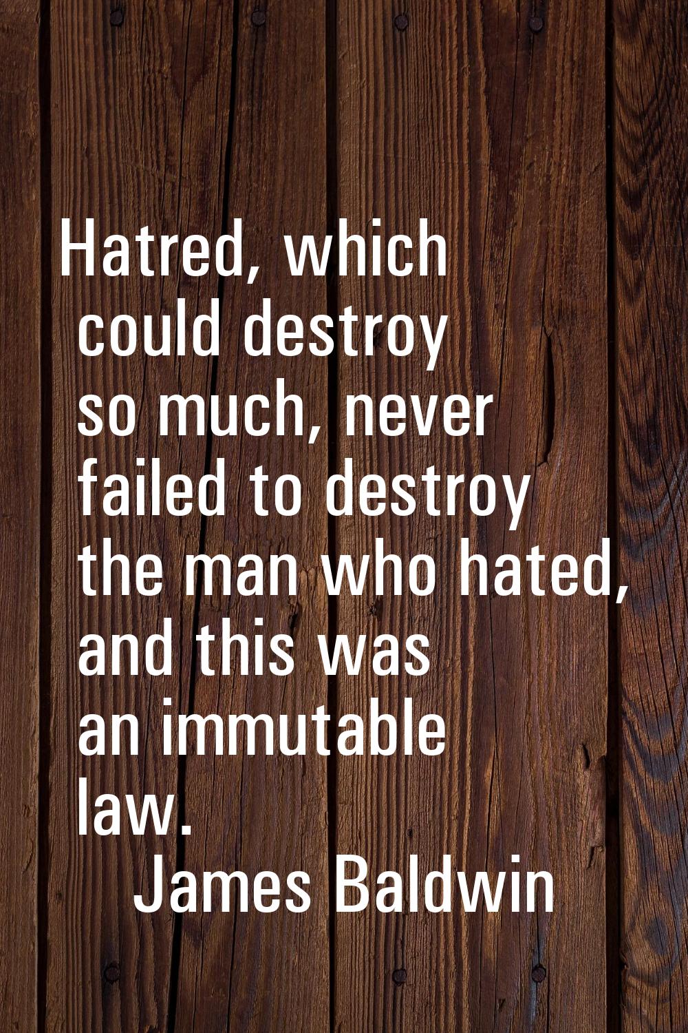 Hatred, which could destroy so much, never failed to destroy the man who hated, and this was an imm