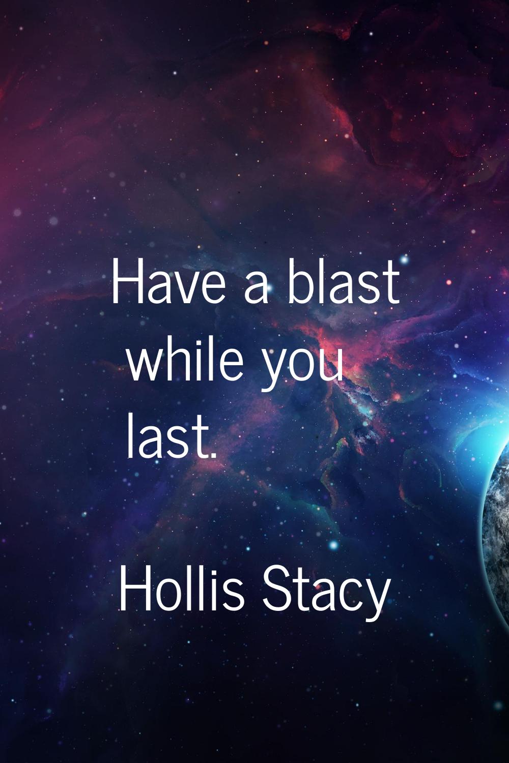 Have a blast while you last.