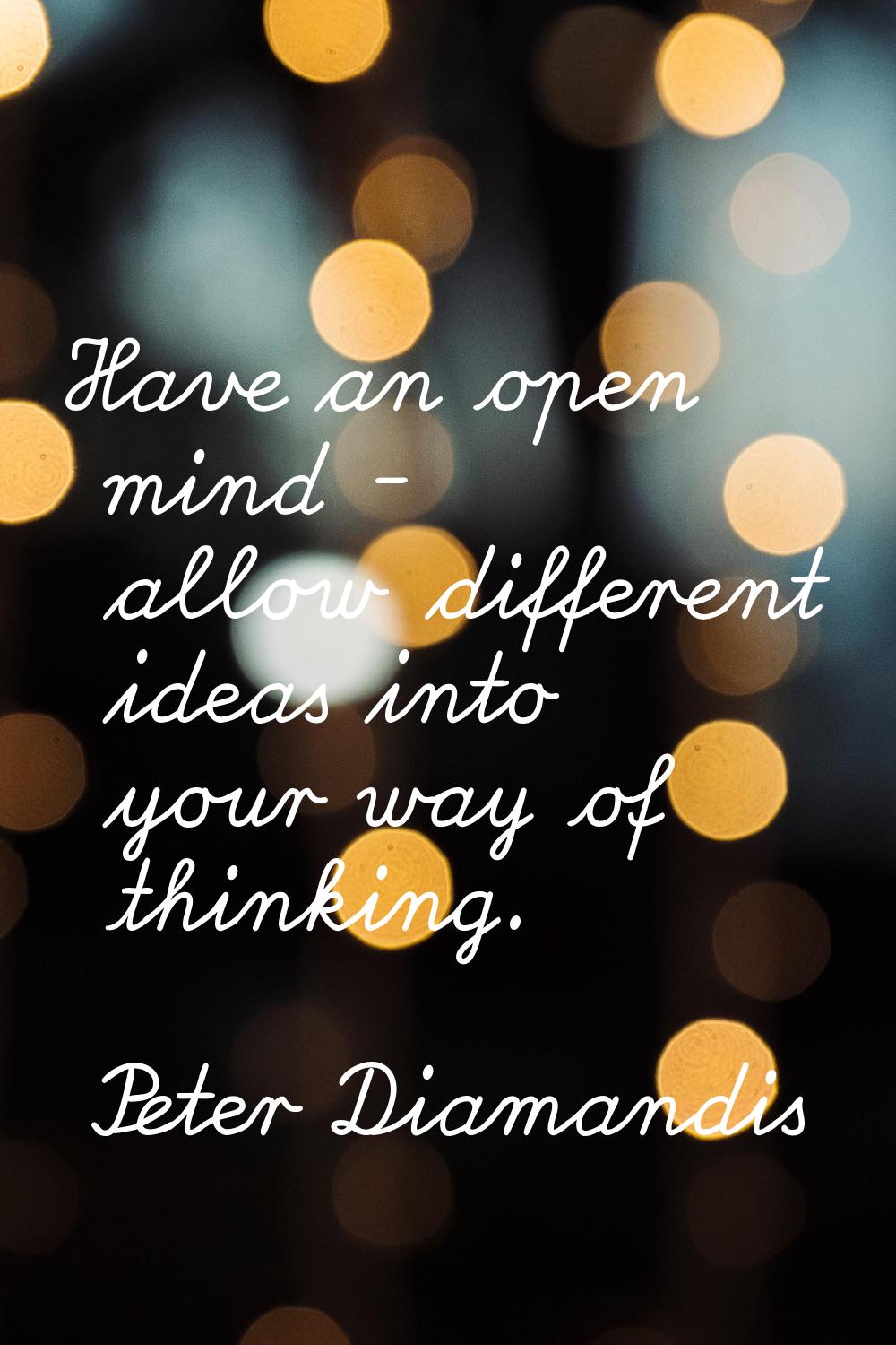 Have an open mind - allow different ideas into your way of thinking.