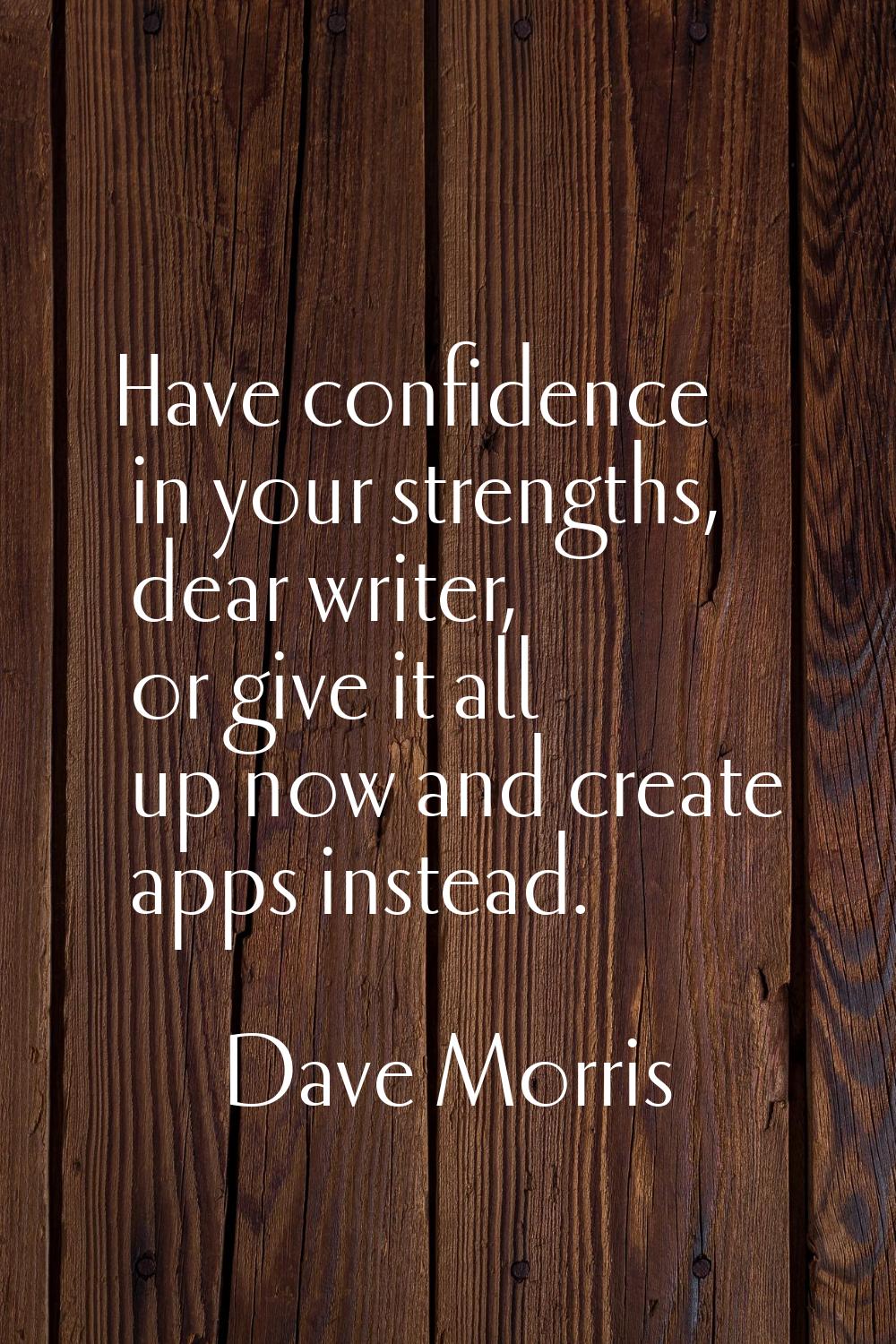 Have confidence in your strengths, dear writer, or give it all up now and create apps instead.