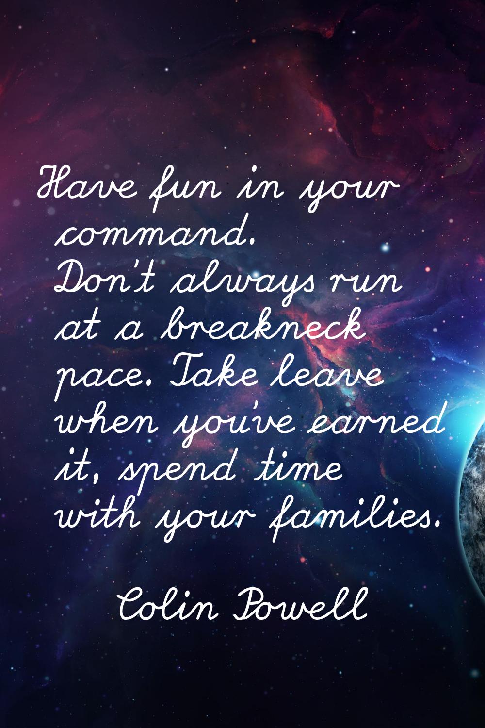 Have fun in your command. Don't always run at a breakneck pace. Take leave when you've earned it, s