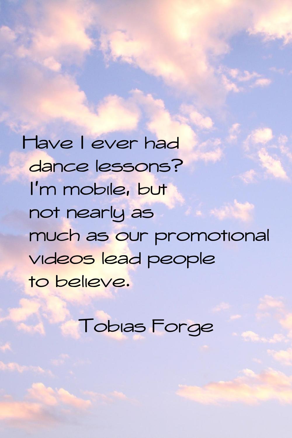 Have I ever had dance lessons? I'm mobile, but not nearly as much as our promotional videos lead pe