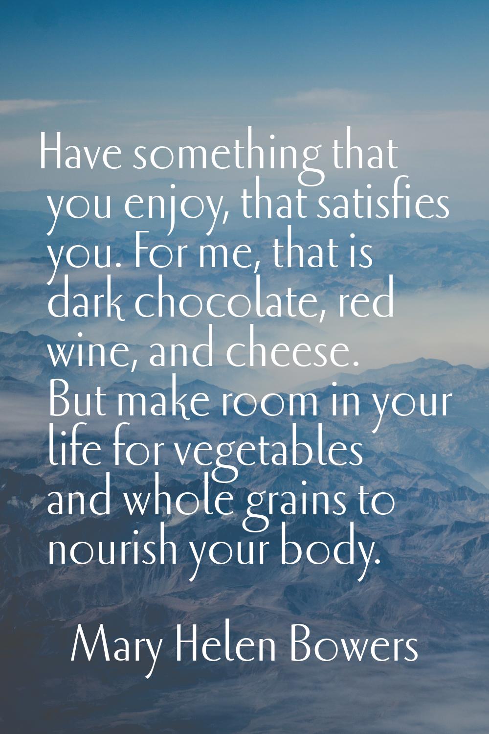 Have something that you enjoy, that satisfies you. For me, that is dark chocolate, red wine, and ch