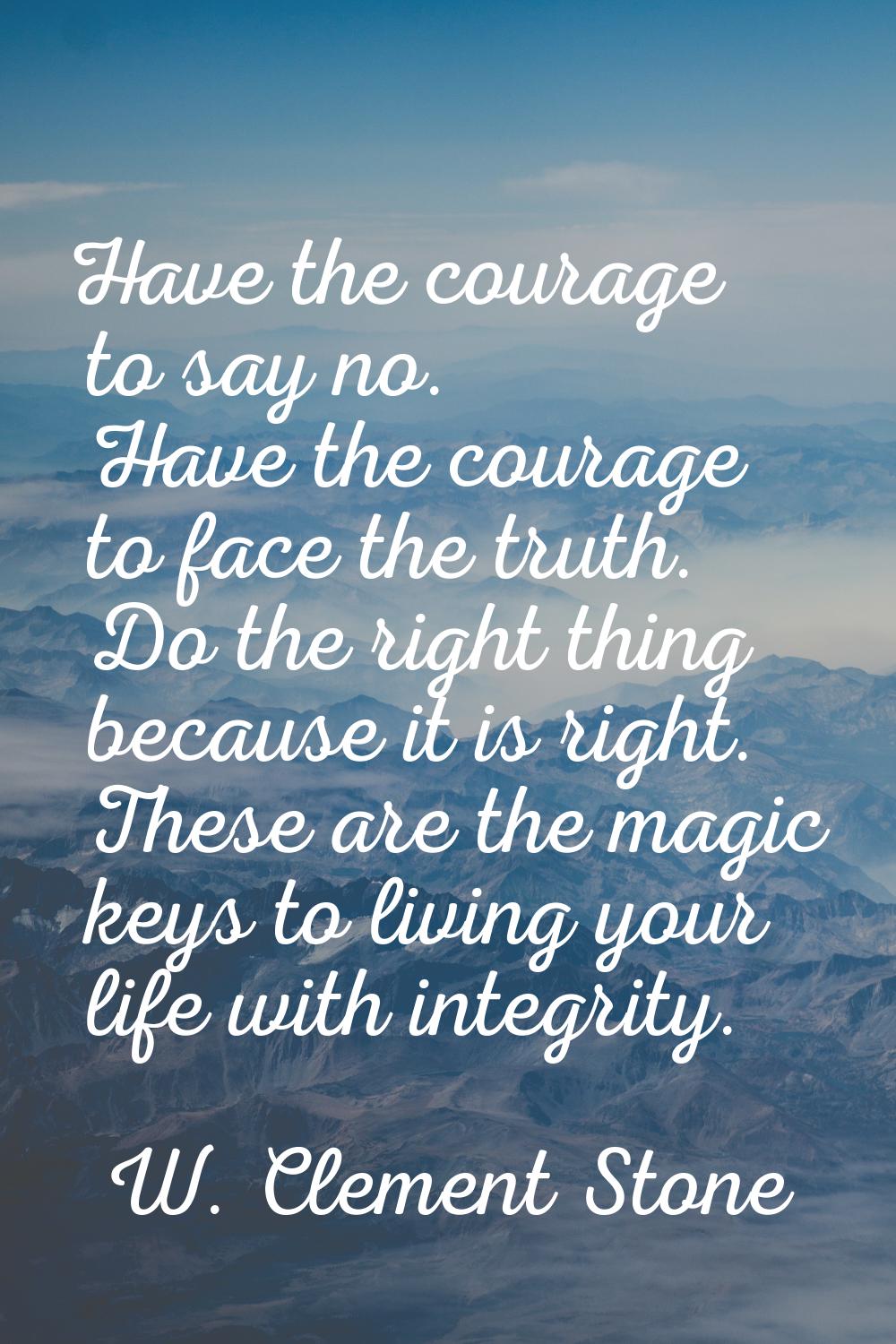 Have the courage to say no. Have the courage to face the truth. Do the right thing because it is ri