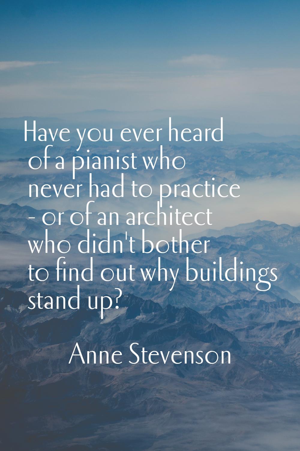Have you ever heard of a pianist who never had to practice - or of an architect who didn't bother t