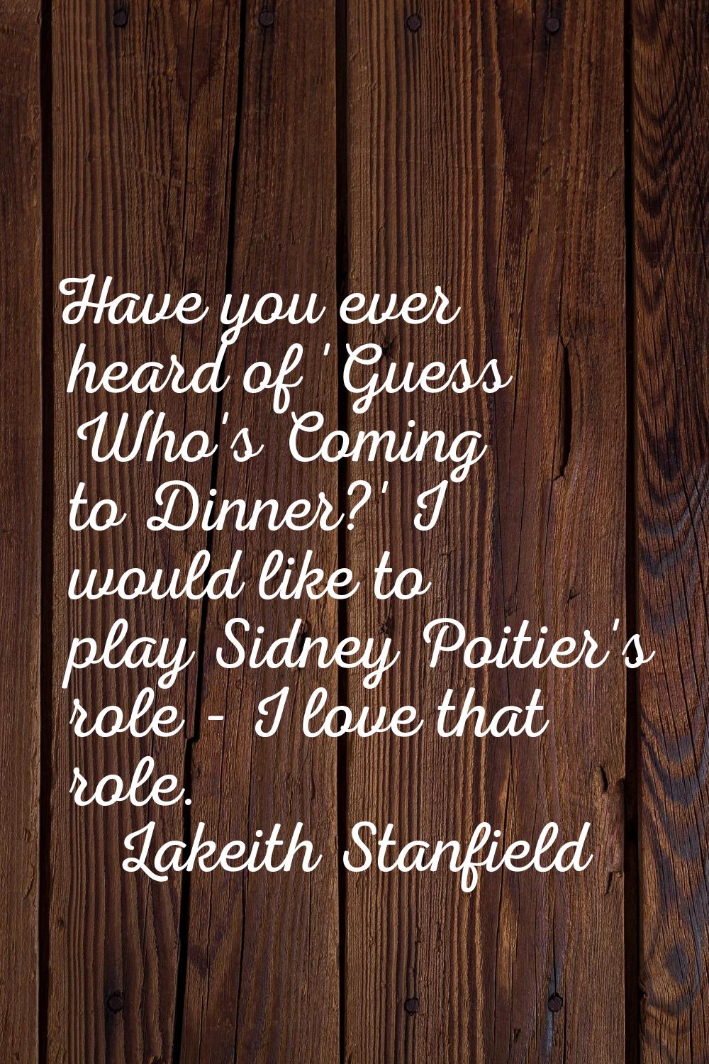 Have you ever heard of 'Guess Who's Coming to Dinner?' I would like to play Sidney Poitier's role -