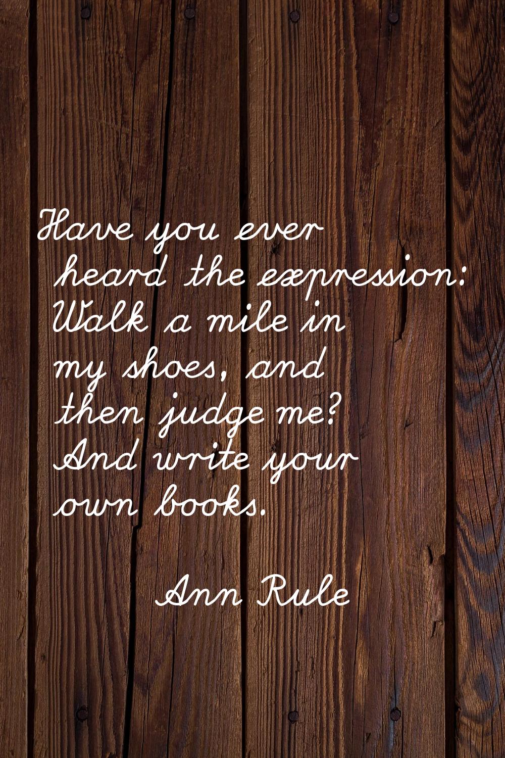 Have you ever heard the expression: Walk a mile in my shoes, and then judge me? And write your own 