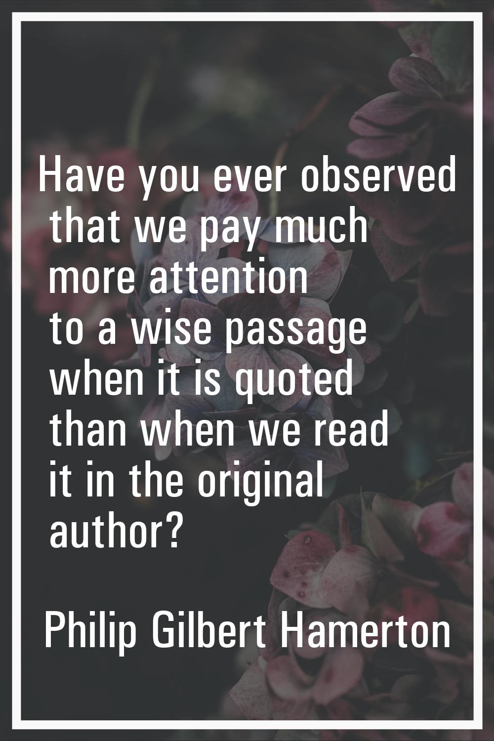 Have you ever observed that we pay much more attention to a wise passage when it is quoted than whe