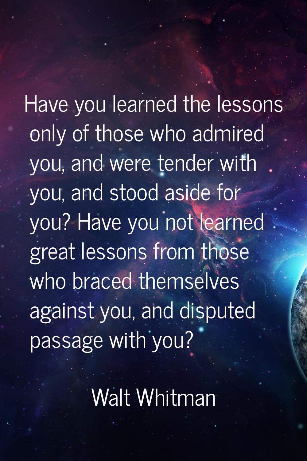 Have you learned the lessons only of those who admired you, and were tender with you, and stood asi