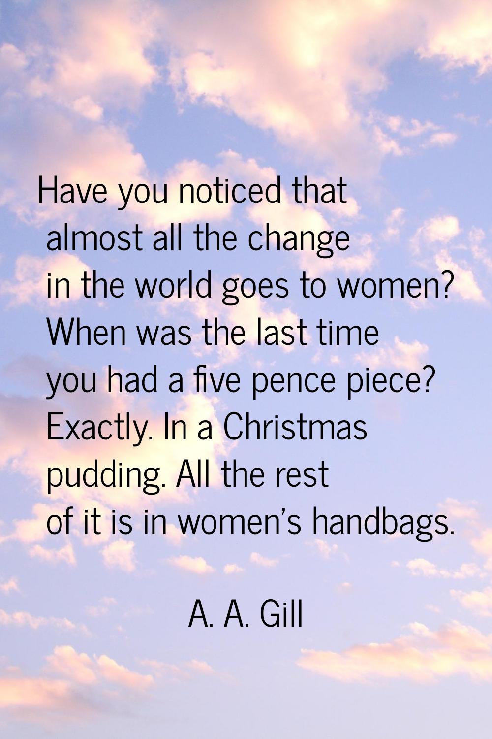Have you noticed that almost all the change in the world goes to women? When was the last time you 