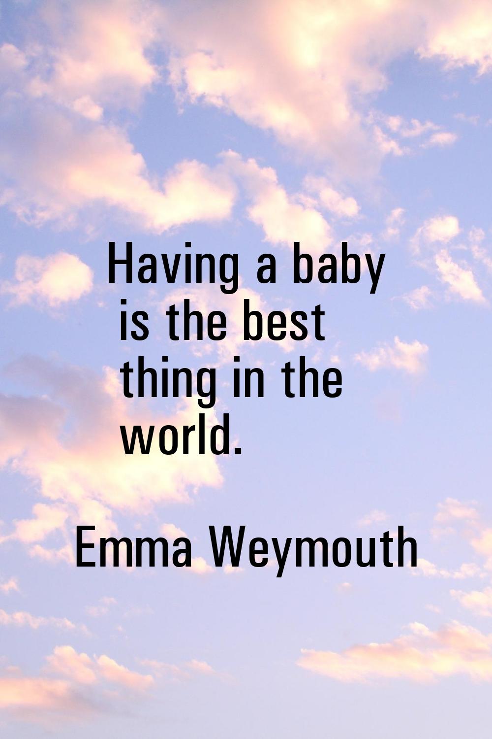 Having a baby is the best thing in the world.