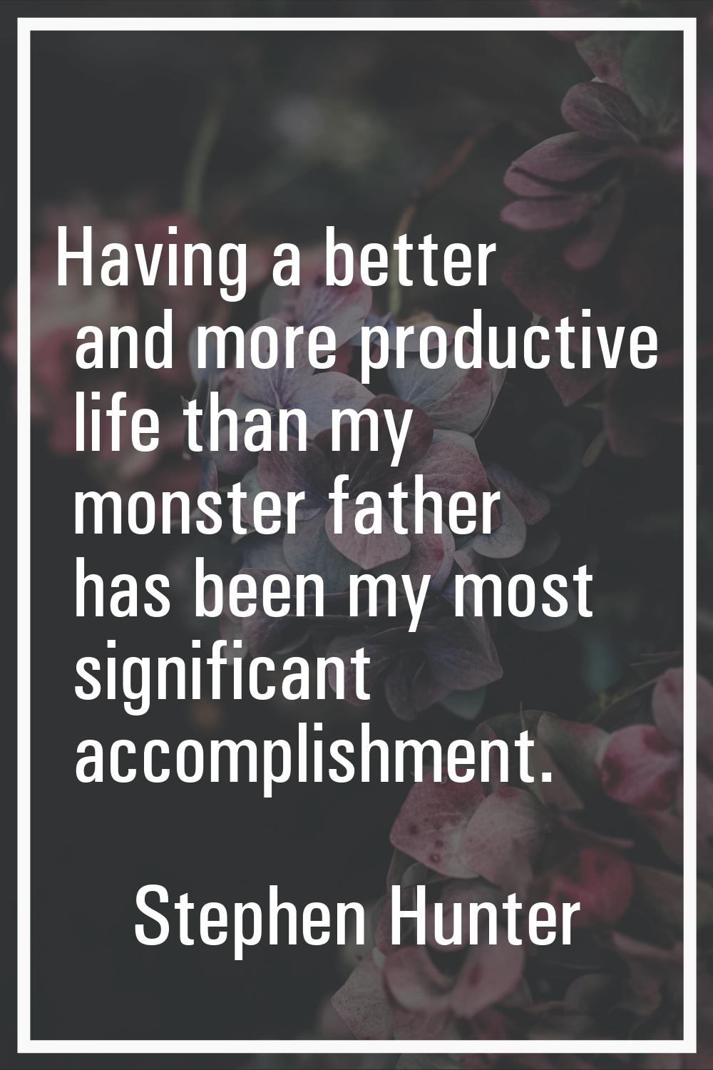 Having a better and more productive life than my monster father has been my most significant accomp