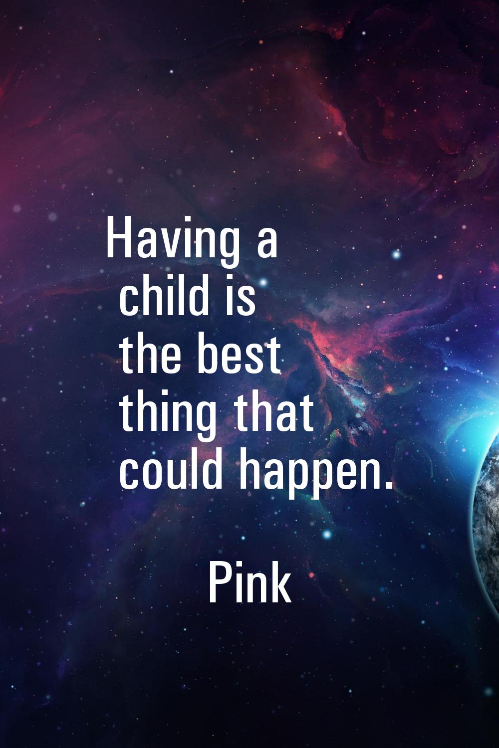 Having a child is the best thing that could happen.