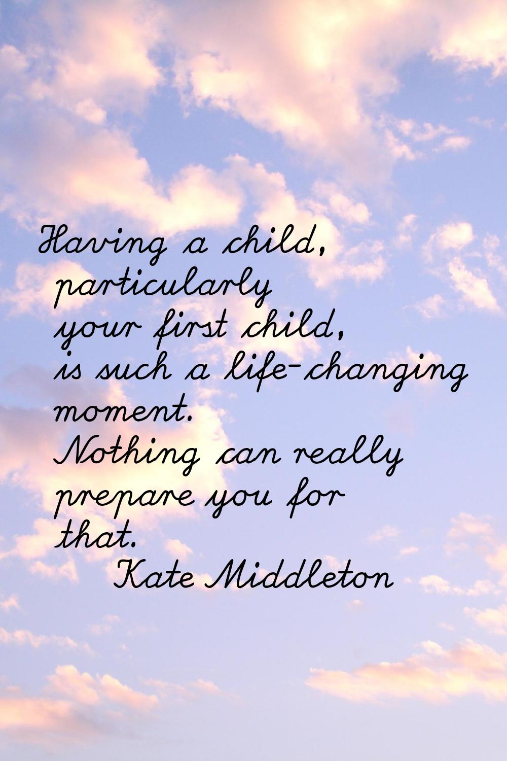 Having a child, particularly your first child, is such a life-changing moment. Nothing can really p