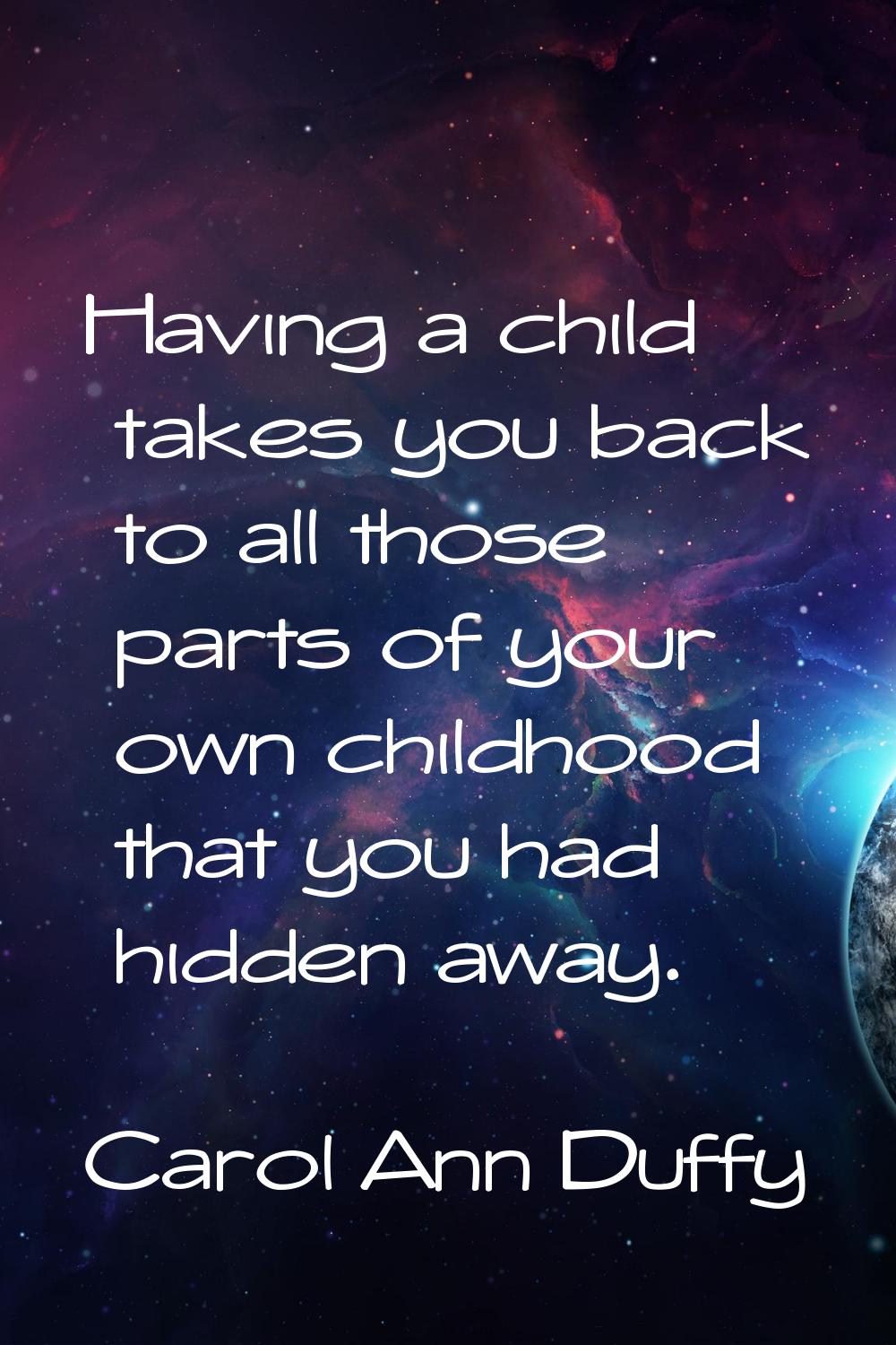 Having a child takes you back to all those parts of your own childhood that you had hidden away.