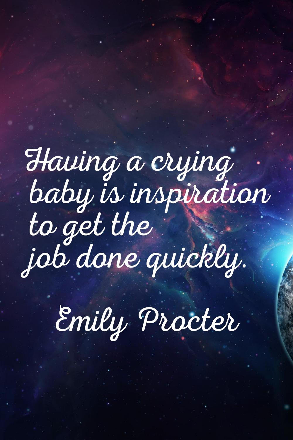 Having a crying baby is inspiration to get the job done quickly.