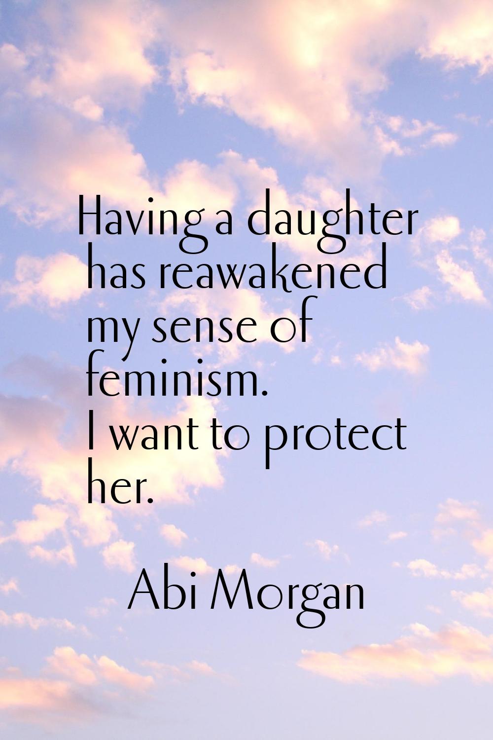 Having a daughter has reawakened my sense of feminism. I want to protect her.