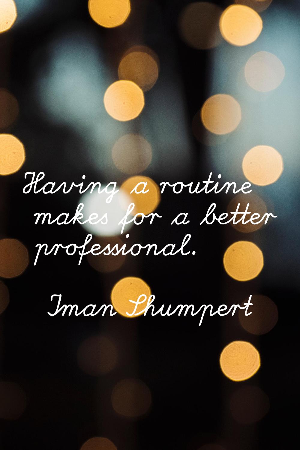 Having a routine makes for a better professional.