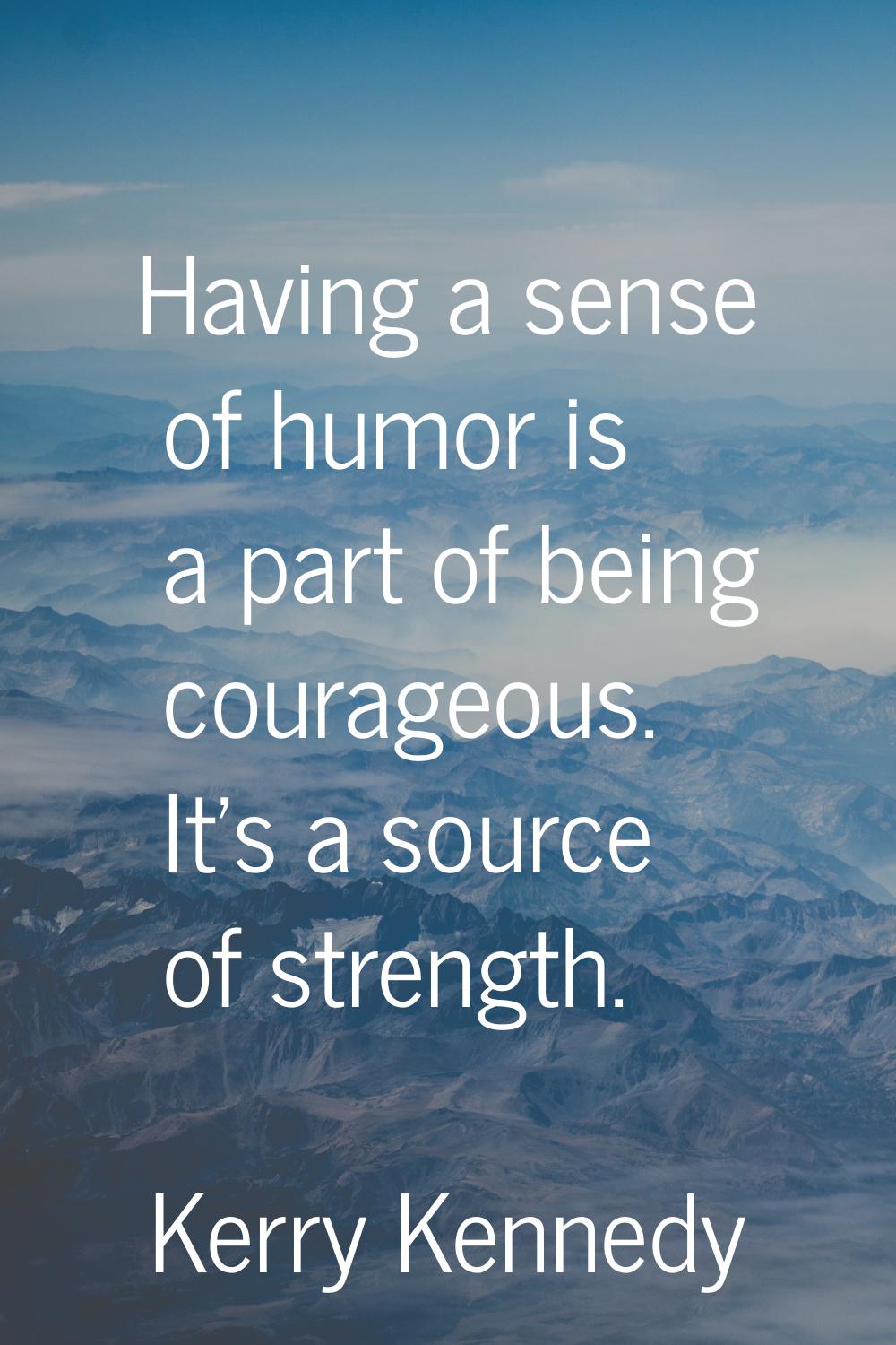 Having a sense of humor is a part of being courageous. It's a source of strength.