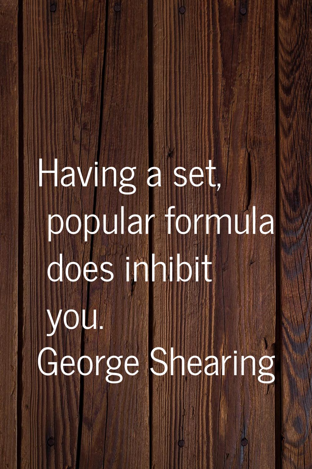 Having a set, popular formula does inhibit you.
