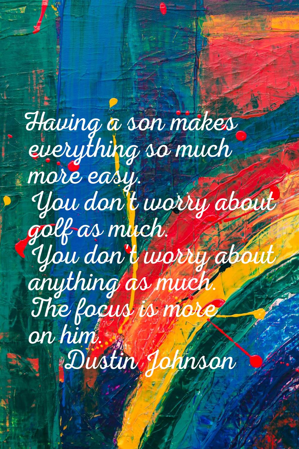 Having a son makes everything so much more easy. You don't worry about golf as much. You don't worr