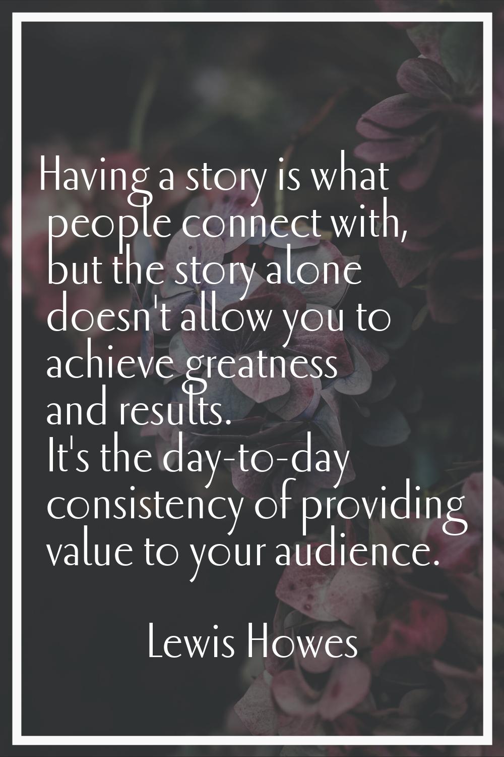 Having a story is what people connect with, but the story alone doesn't allow you to achieve greatn