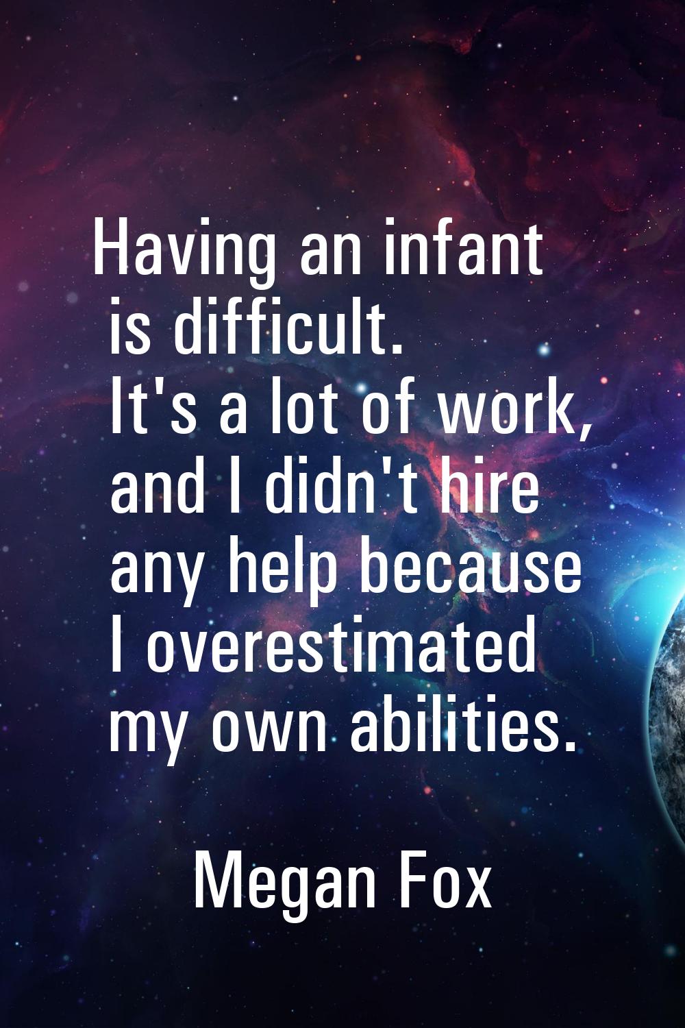 Having an infant is difficult. It's a lot of work, and I didn't hire any help because I overestimat