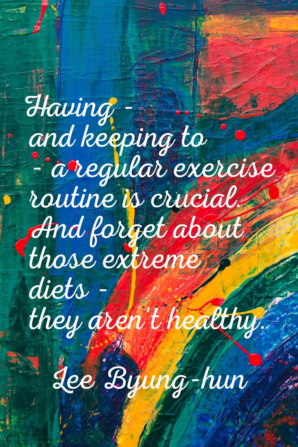 Having - and keeping to - a regular exercise routine is crucial. And forget about those extreme die