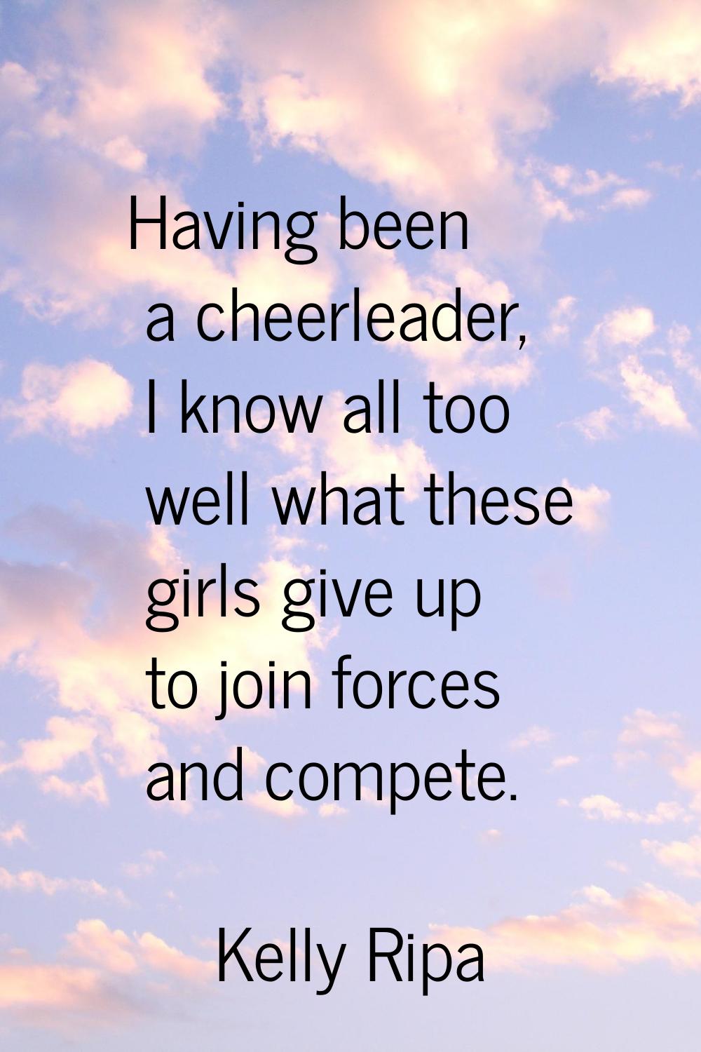Having been a cheerleader, I know all too well what these girls give up to join forces and compete.