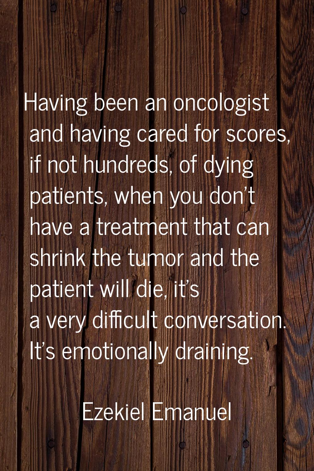 Having been an oncologist and having cared for scores, if not hundreds, of dying patients, when you
