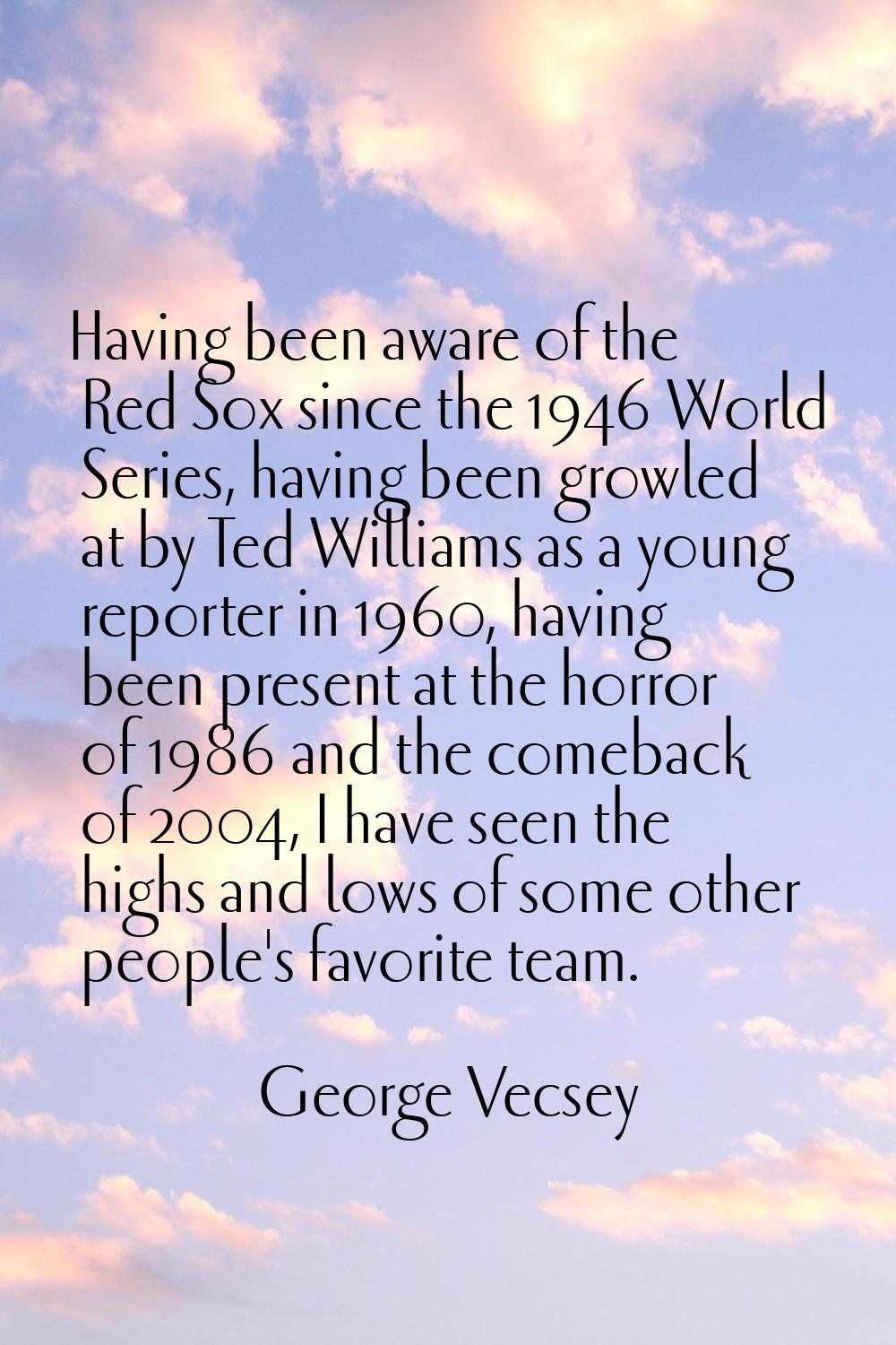 Having been aware of the Red Sox since the 1946 World Series, having been growled at by Ted William