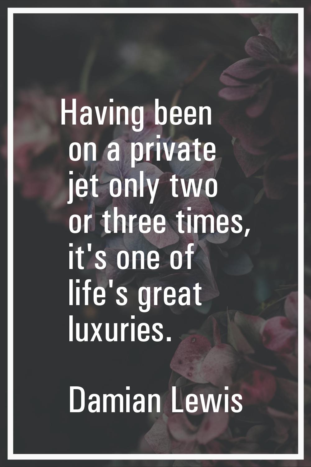Having been on a private jet only two or three times, it's one of life's great luxuries.