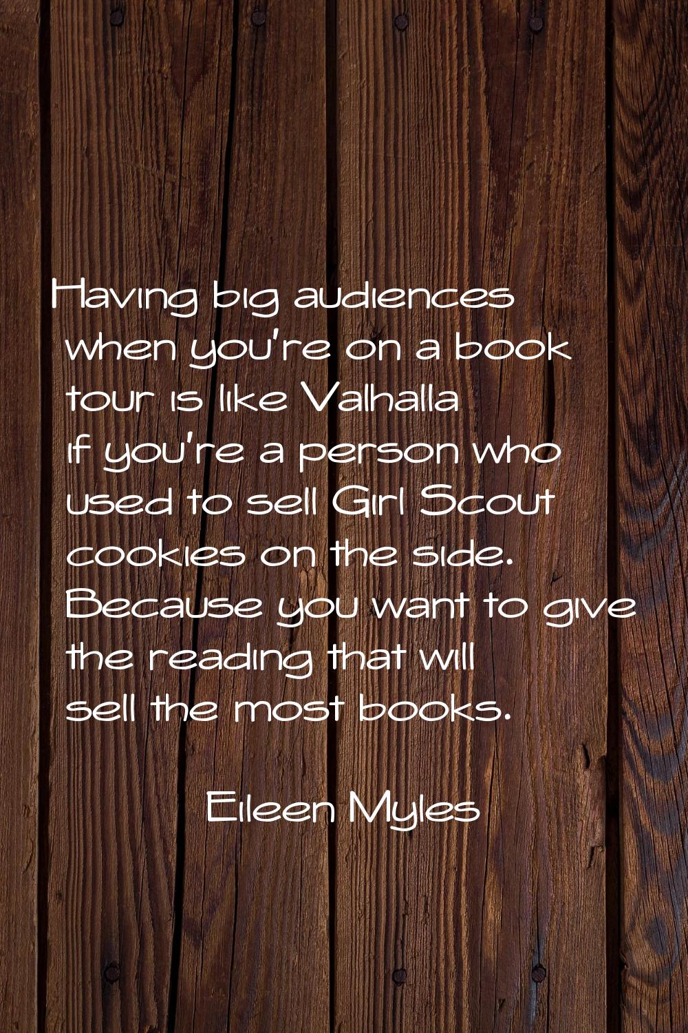 Having big audiences when you're on a book tour is like Valhalla if you're a person who used to sel
