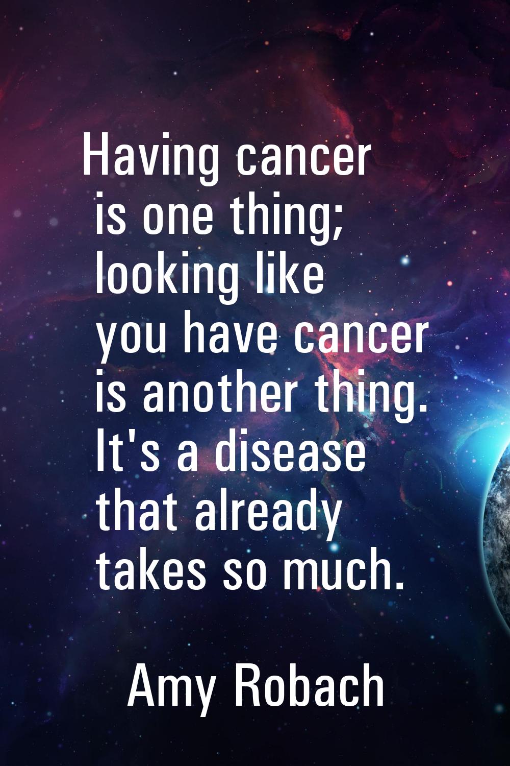 Having cancer is one thing; looking like you have cancer is another thing. It's a disease that alre