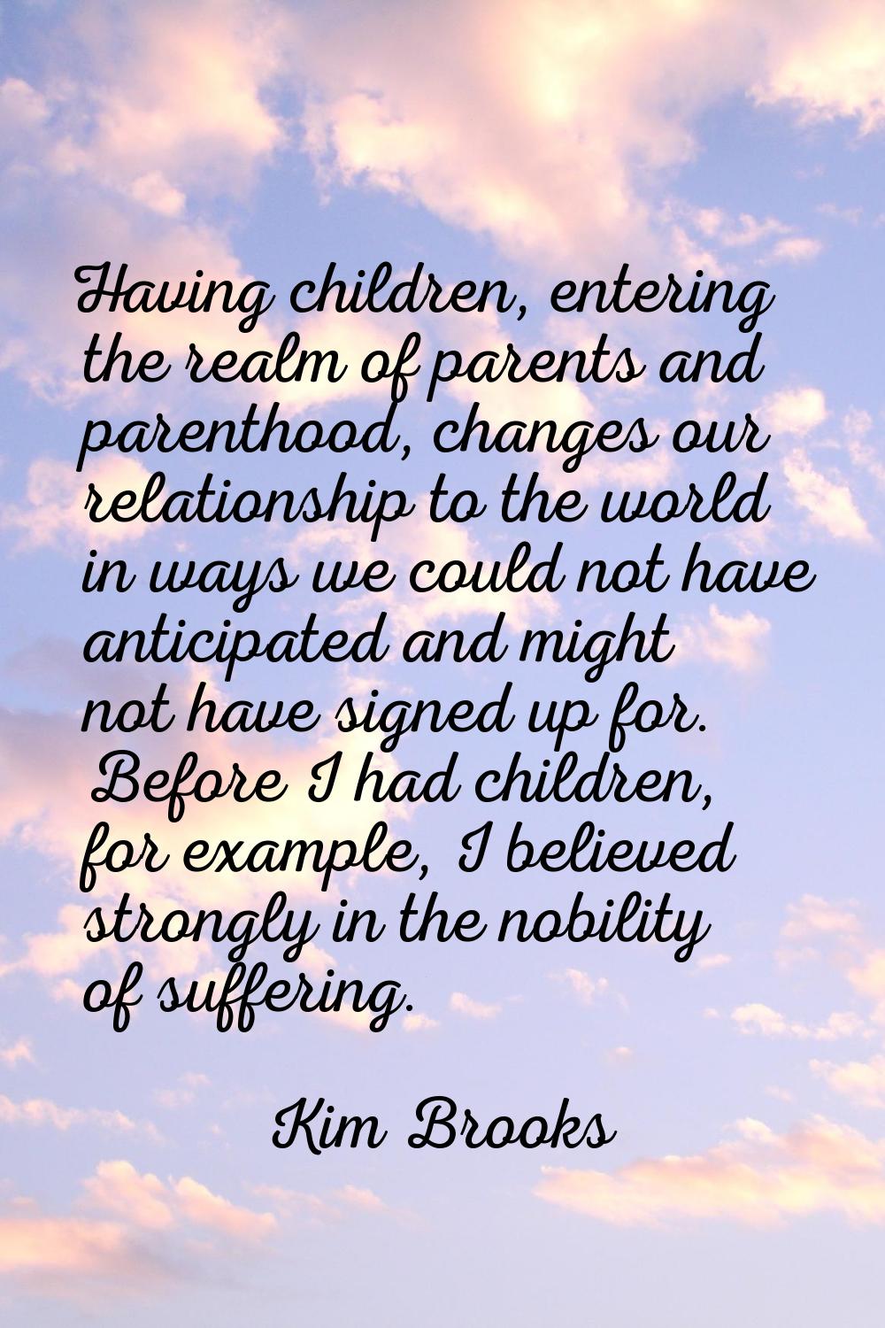 Having children, entering the realm of parents and parenthood, changes our relationship to the worl