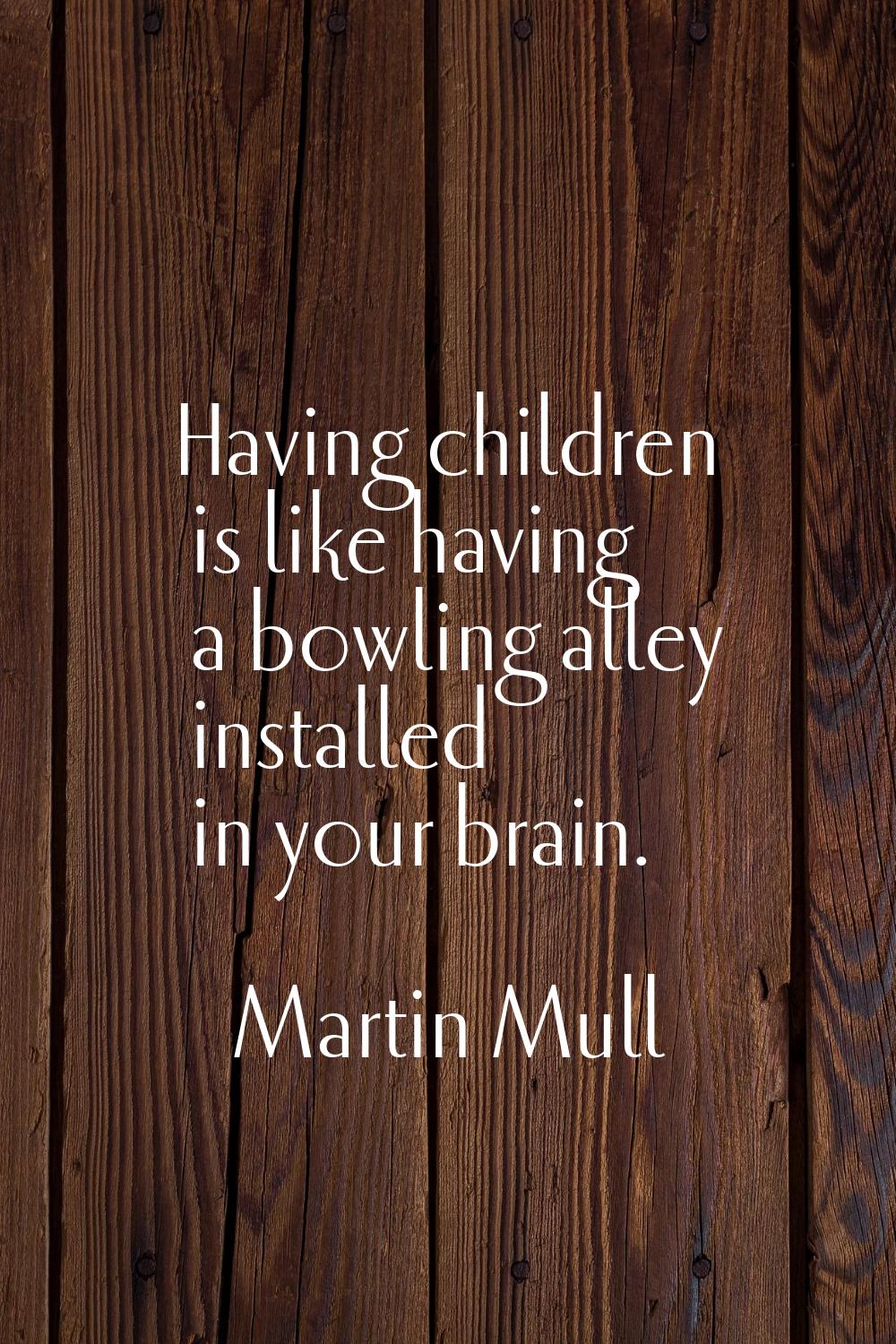 Having children is like having a bowling alley installed in your brain.