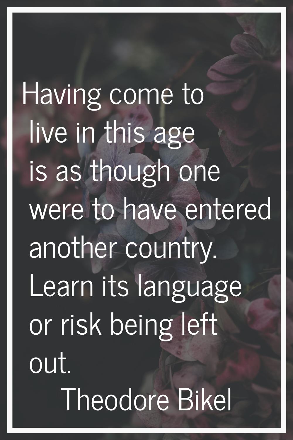 Having come to live in this age is as though one were to have entered another country. Learn its la