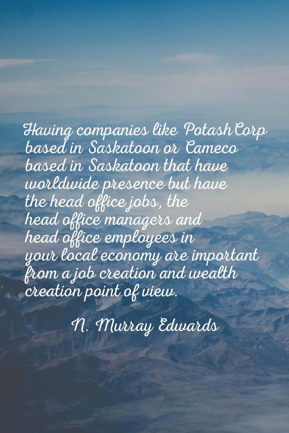 Having companies like PotashCorp based in Saskatoon or Cameco based in Saskatoon that have worldwid