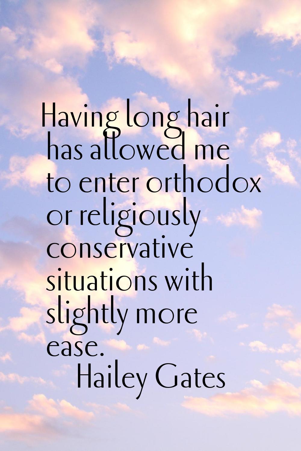 Having long hair has allowed me to enter orthodox or religiously conservative situations with sligh