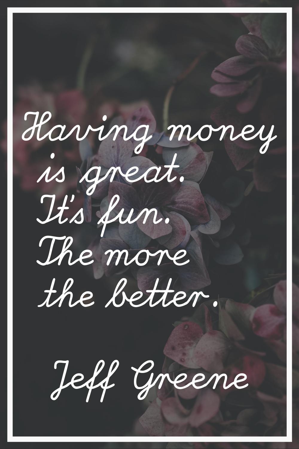 Having money is great. It's fun. The more the better.