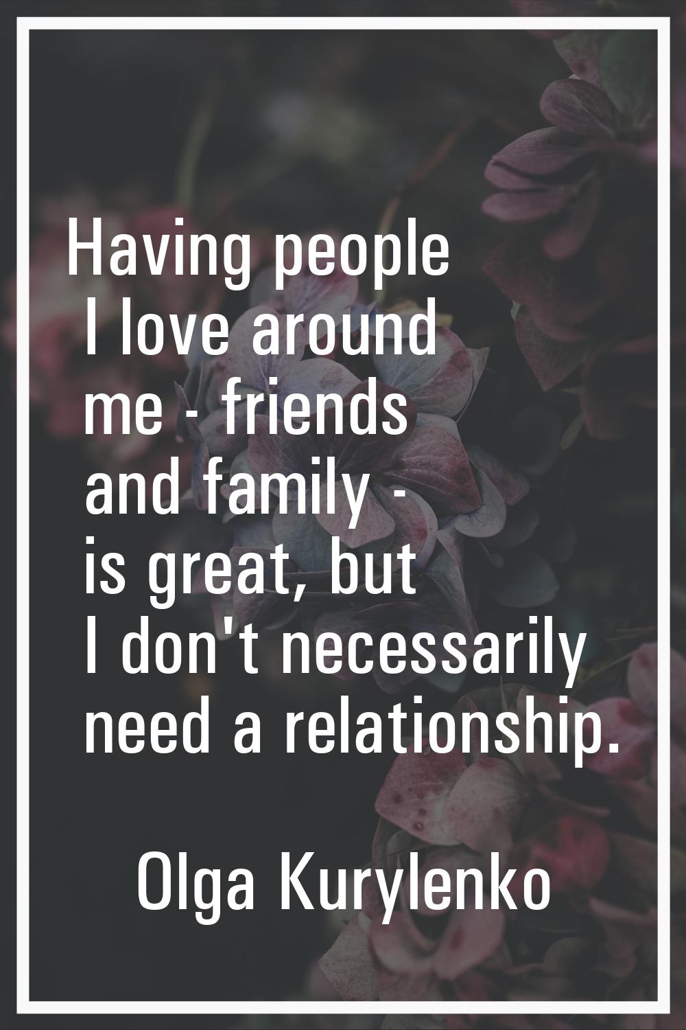 Having people I love around me - friends and family - is great, but I don't necessarily need a rela