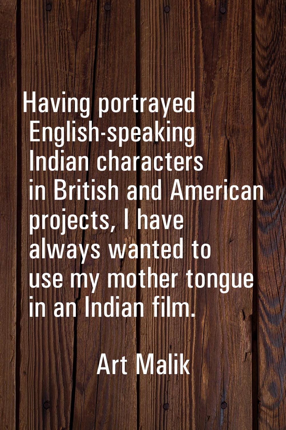 Having portrayed English-speaking Indian characters in British and American projects, I have always