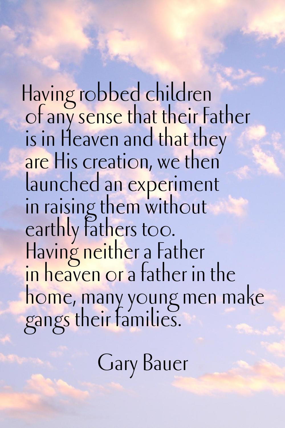 Having robbed children of any sense that their Father is in Heaven and that they are His creation, 