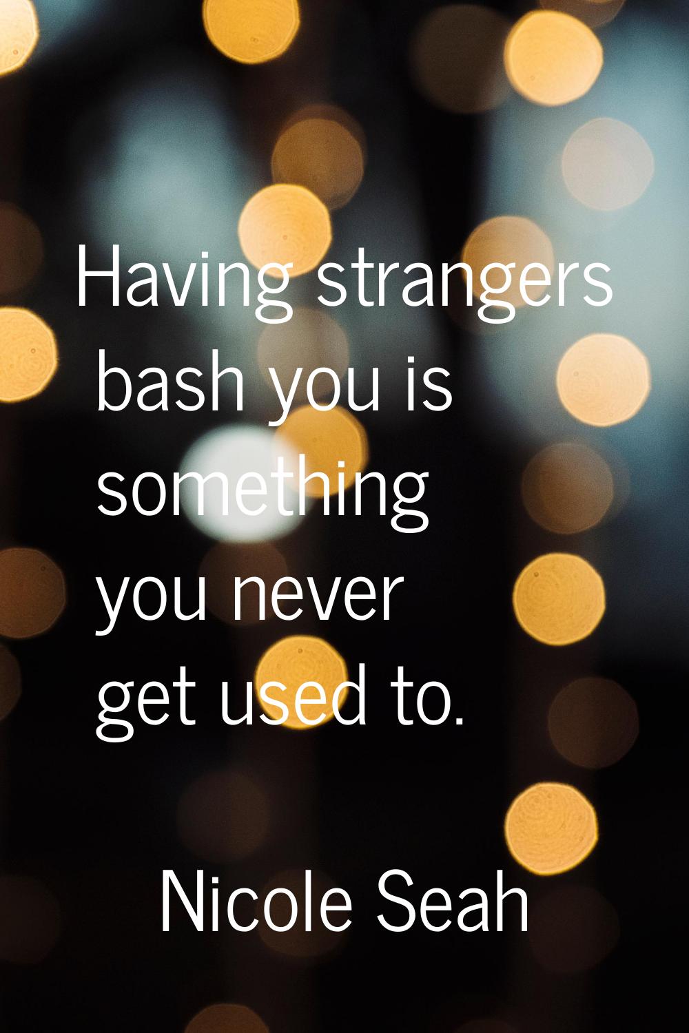 Having strangers bash you is something you never get used to.
