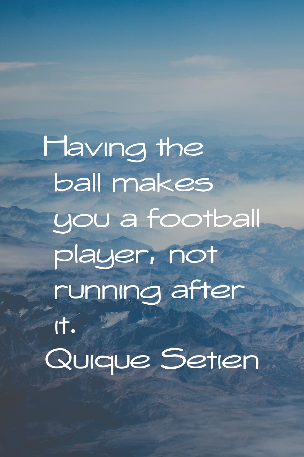 Having the ball makes you a football player, not running after it.
