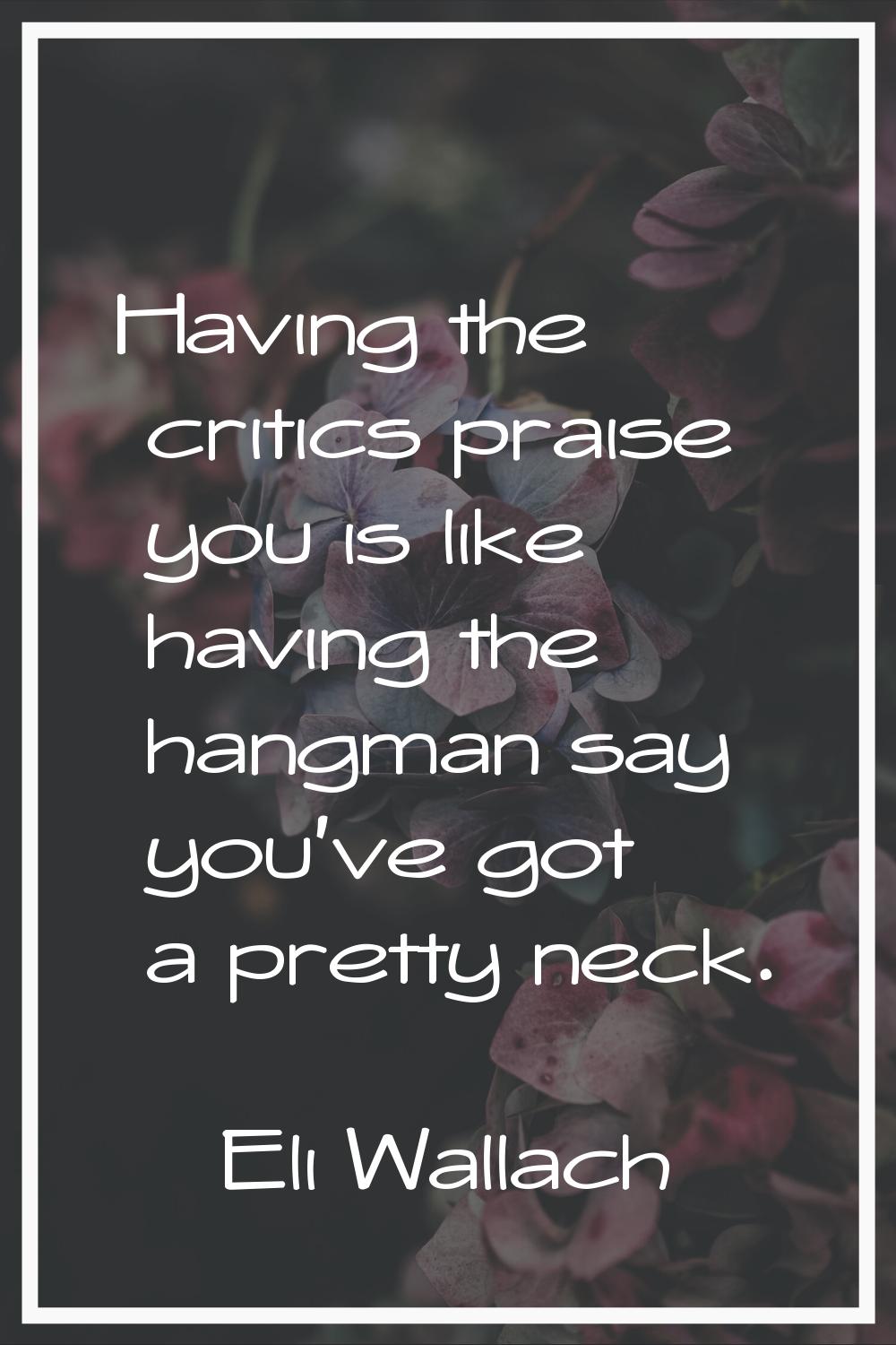 Having the critics praise you is like having the hangman say you've got a pretty neck.